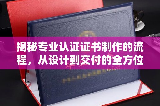 镇赉揭秘专业认证证书制作的流程，从设计到交付的全方位解析